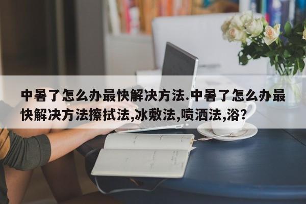 中暑了怎么办最快解决方法.中暑了怎么办最快解决方法擦拭法,冰敷法,喷洒法,浴？