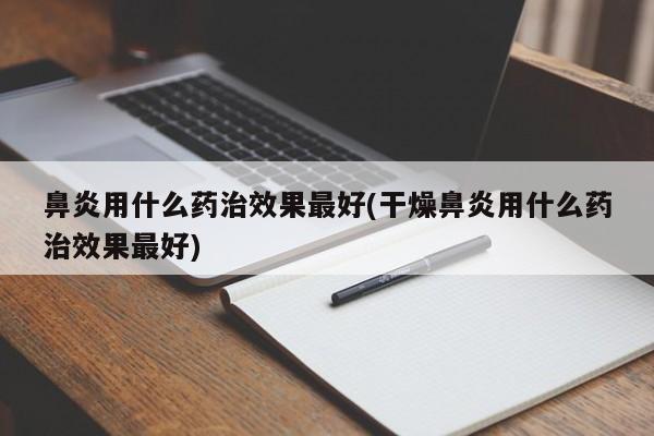 鼻炎用什么药治效果最好(干燥鼻炎用什么药治效果最好)