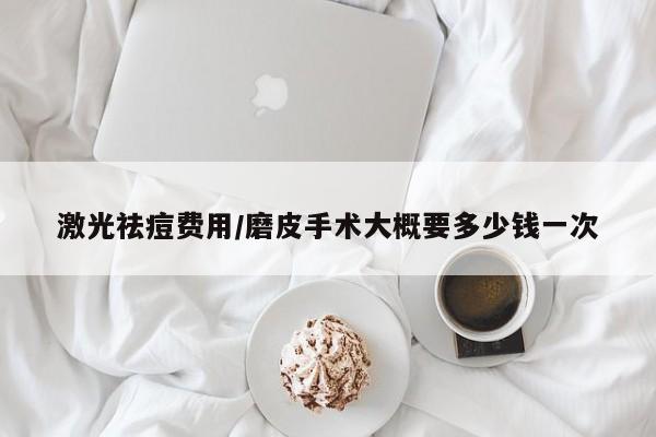激光祛痘费用/磨皮手术大概要多少钱一次