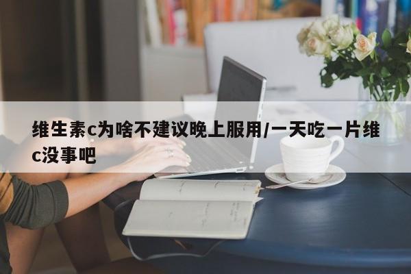 维生素c为啥不建议晚上服用/一天吃一片维c没事吧