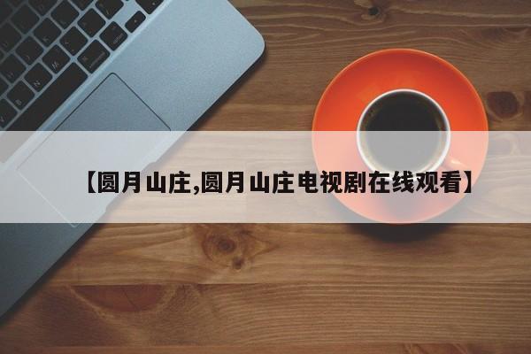 【圆月山庄,圆月山庄电视剧在线观看】