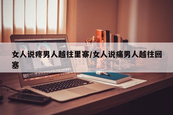 女人说疼男人越往里寨/女人说痛男人越往回塞