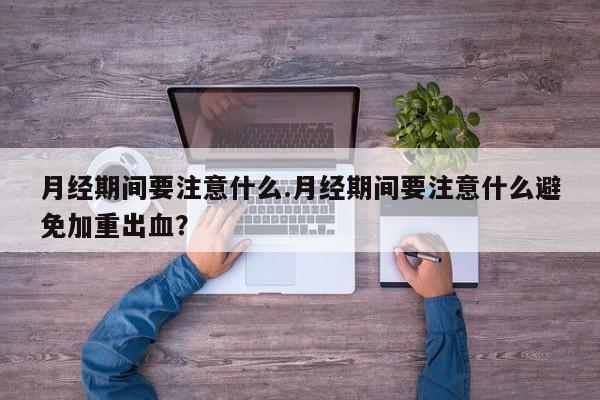 月经期间要注意什么.月经期间要注意什么避免加重出血？