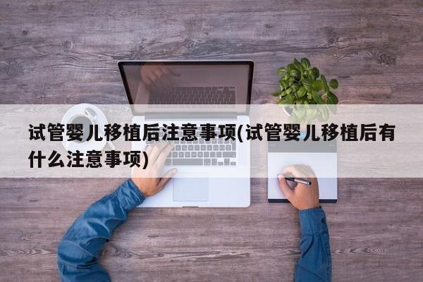 试管婴儿移植后注意事项(试管婴儿移植后有什么注意事项)