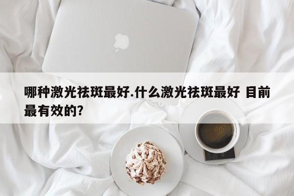 哪种激光祛斑最好.什么激光祛斑最好 目前最有效的？