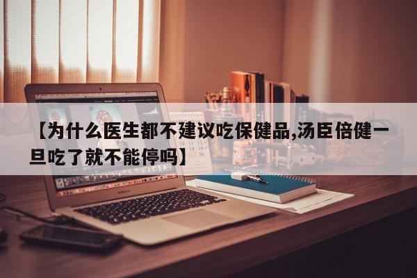 【为什么医生都不建议吃保健品,汤臣倍健一旦吃了就不能停吗】