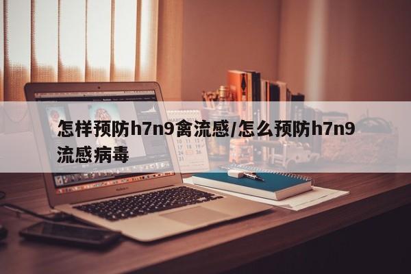 怎样预防h7n9禽流感/怎么预防h7n9流感病毒