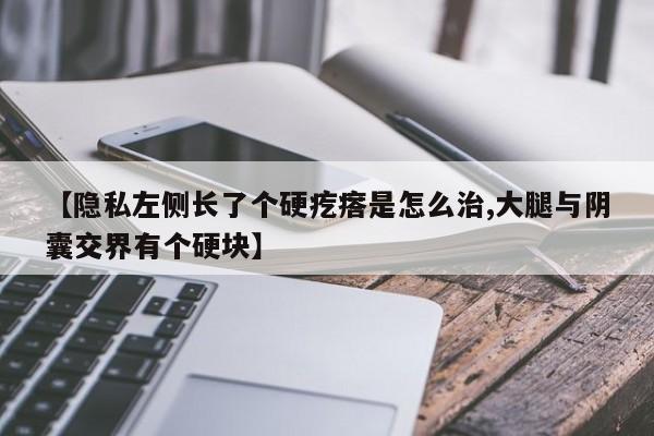 【隐私左侧长了个硬疙瘩是怎么治,大腿与阴囊交界有个硬块】