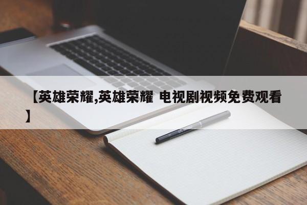 【英雄荣耀,英雄荣耀 电视剧视频免费观看】