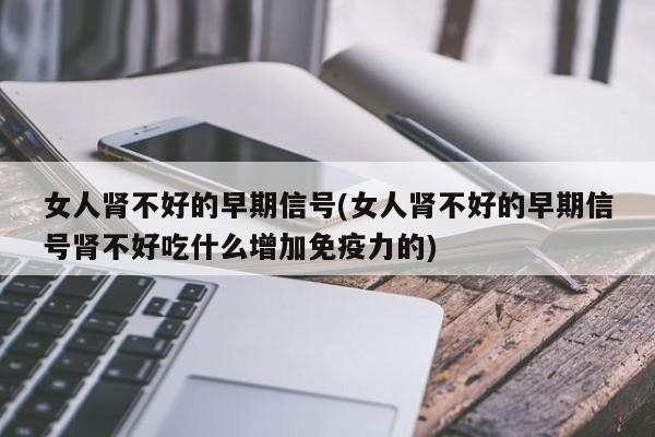 女人肾不好的早期信号(女人肾不好的早期信号肾不好吃什么增加免疫力的)