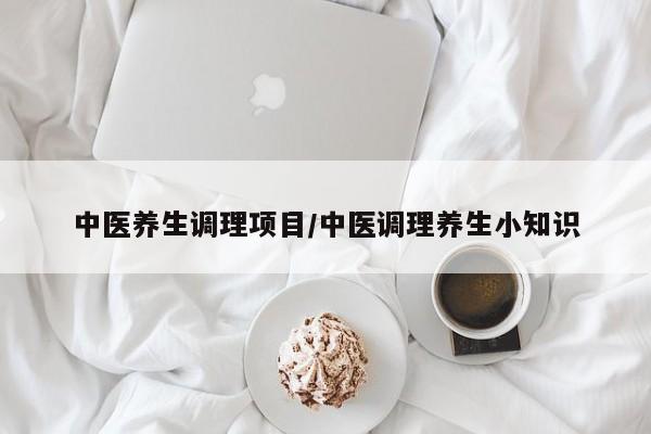 中医养生调理项目/中医调理养生小知识