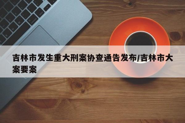 吉林市发生重大刑案协查通告发布/吉林市大案要案