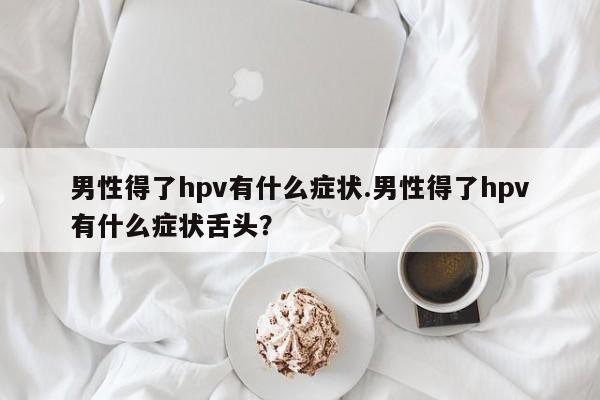 男性得了hpv有什么症状.男性得了hpv有什么症状舌头？