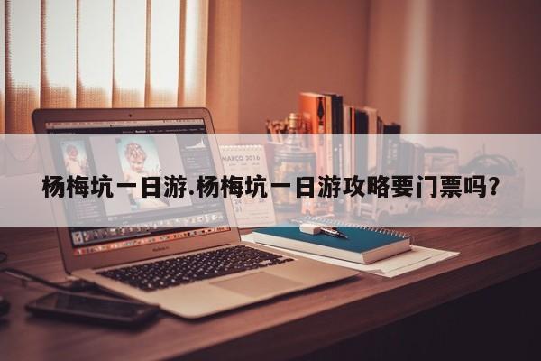 杨梅坑一日游.杨梅坑一日游攻略要门票吗？