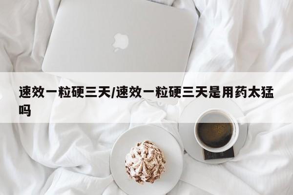 速效一粒硬三天/速效一粒硬三天是用药太猛吗
