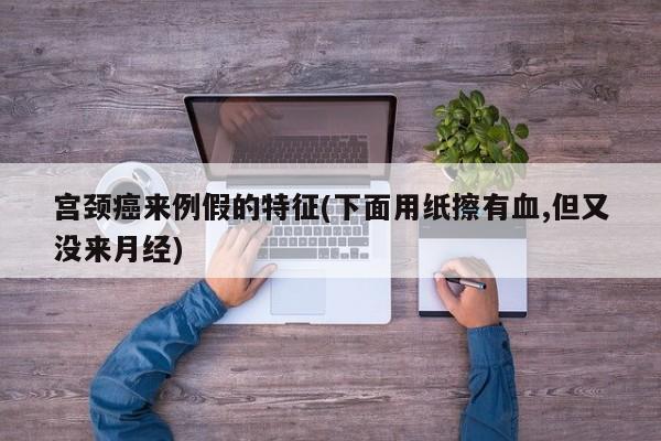 宫颈癌来例假的特征(下面用纸擦有血,但又没来月经)