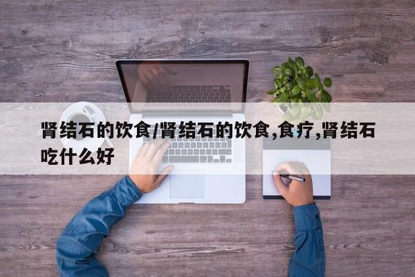 肾结石的饮食/肾结石的饮食,食疗,肾结石吃什么好