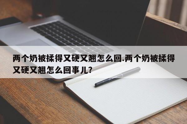 两个奶被揉得又硬又翘怎么回.两个奶被揉得又硬又翘怎么回事儿？