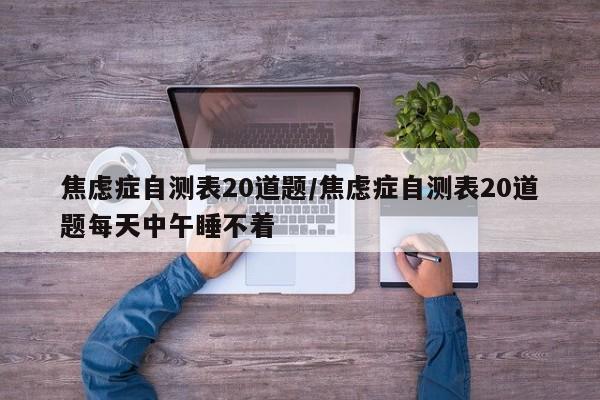 焦虑症自测表20道题/焦虑症自测表20道题每天中午睡不着