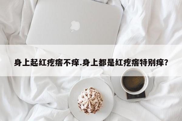 身上起红疙瘩不痒.身上都是红疙瘩特别痒？