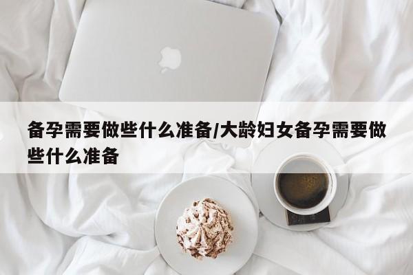 备孕需要做些什么准备/大龄妇女备孕需要做些什么准备