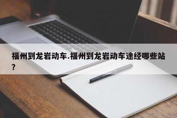 福州到龙岩动车.福州到龙岩动车途经哪些站？