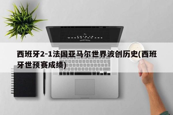西班牙2-1法国亚马尔世界波创历史(西班牙世预赛成绩)