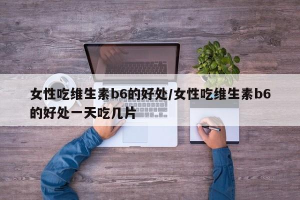 女性吃维生素b6的好处/女性吃维生素b6的好处一天吃几片