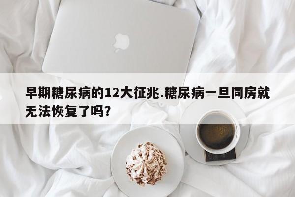早期糖尿病的12大征兆.糖尿病一旦同房就无法恢复了吗？