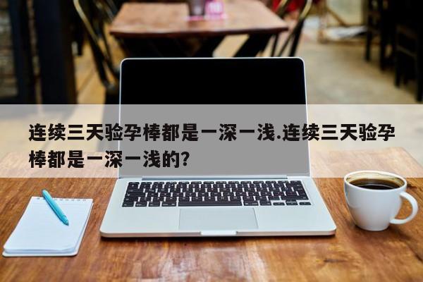 连续三天验孕棒都是一深一浅.连续三天验孕棒都是一深一浅的？
