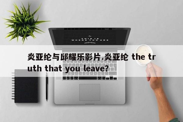 炎亚纶与邱耀乐影片.炎亚纶 the truth that you leave？