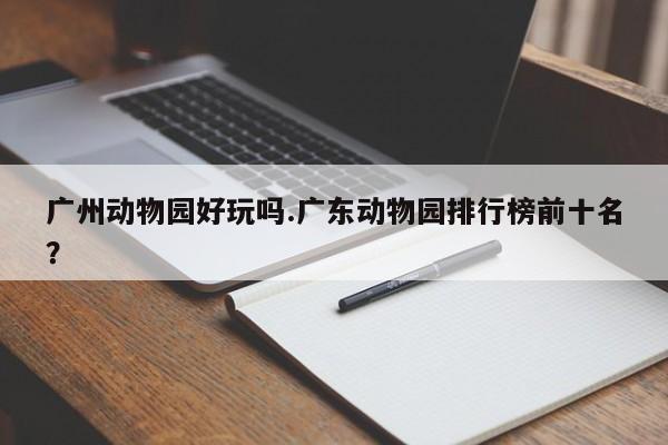 广州动物园好玩吗.广东动物园排行榜前十名？