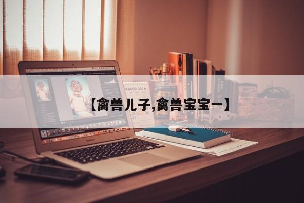 【禽兽儿子,禽兽宝宝一】