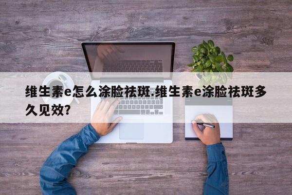 维生素e怎么涂脸祛斑.维生素e涂脸祛斑多久见效？