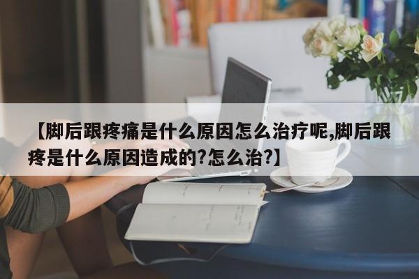 【脚后跟疼痛是什么原因怎么治疗呢,脚后跟疼是什么原因造成的?怎么治?】