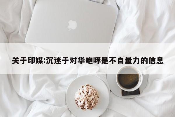 关于印媒:沉迷于对华咆哮是不自量力的信息