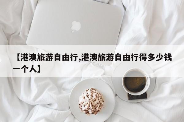 【港澳旅游自由行,港澳旅游自由行得多少钱一个人】