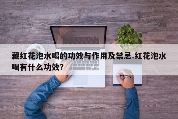藏红花泡水喝的功效与作用及禁忌.红花泡水喝有什么功效？