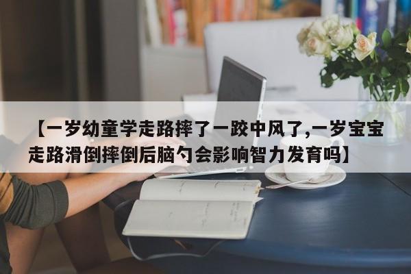 【一岁幼童学走路摔了一跤中风了,一岁宝宝走路滑倒摔倒后脑勺会影响智力发育吗】
