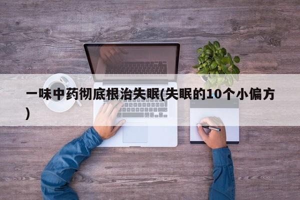 一味中药彻底根治失眠(失眠的10个小偏方)