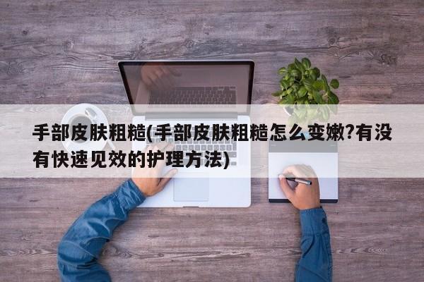 手部皮肤粗糙(手部皮肤粗糙怎么变嫩?有没有快速见效的护理方法)