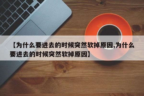 【为什么要进去的时候突然软掉原因,为什么要进去的时候突然软掉原因】