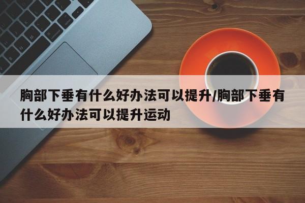 胸部下垂有什么好办法可以提升/胸部下垂有什么好办法可以提升运动