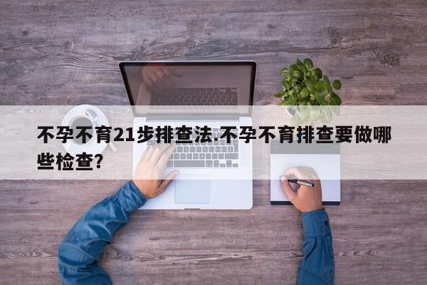 不孕不育21步排查法.不孕不育排查要做哪些检查？