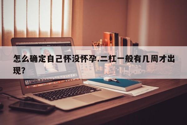 怎么确定自己怀没怀孕.二杠一般有几周才出现？