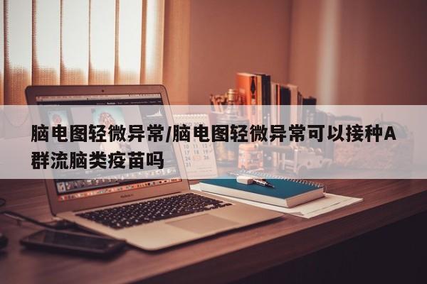 脑电图轻微异常/脑电图轻微异常可以接种A群流脑类疫苗吗