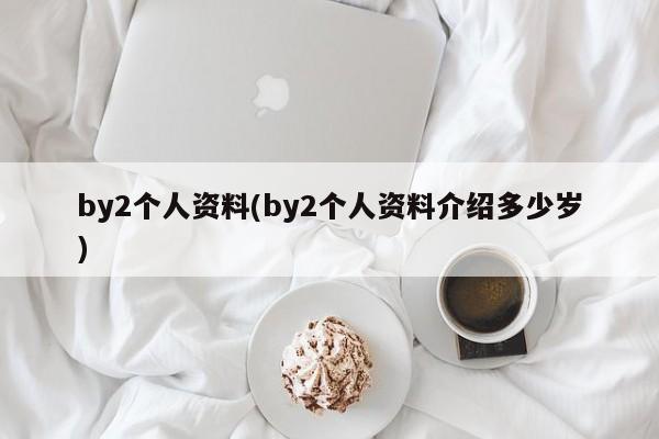 by2个人资料(by2个人资料介绍多少岁)