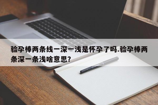 验孕棒两条线一深一浅是怀孕了吗.验孕棒两条深一条浅啥意思？