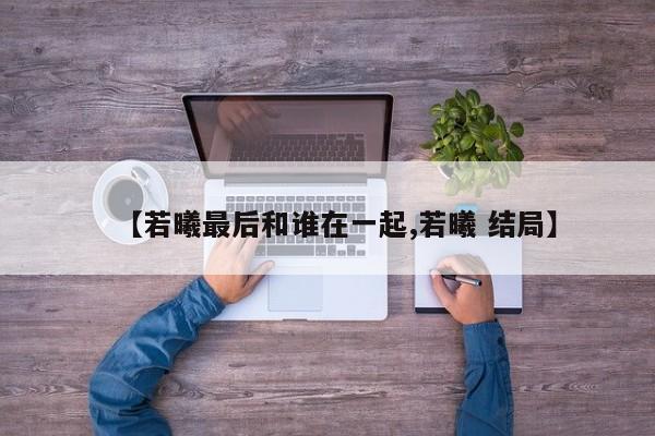【若曦最后和谁在一起,若曦 结局】