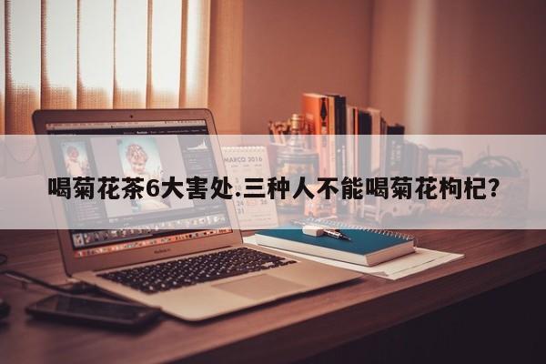 喝菊花茶6大害处.三种人不能喝菊花枸杞？